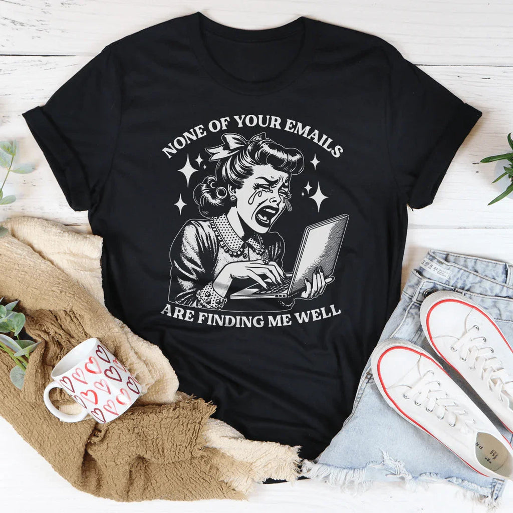 None Of Your Emails Are Finding Me Well Tee