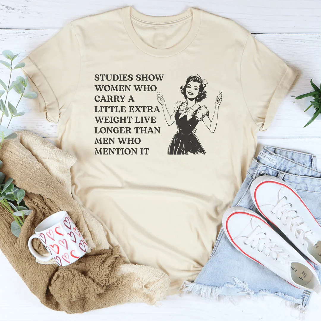 Studies Show Women Who Carry A Little Extra Weight Live Longer Than Men Who Mention It Tee